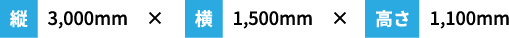 縦 3,000mm　× 横 1,500mm　× 高さ 1,100mm